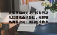 开云在线入口 - 大师赛巅峰对决!胶东烈马队险胜燕山风暴队,板球赛场再起波澜;回归即成焦点