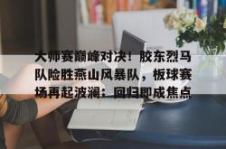 开云在线入口 - 大师赛巅峰对决!胶东烈马队险胜燕山风暴队,板球赛场再起波澜;回归即成焦点