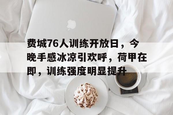 开云平台网站 -费城76人训练开放日，今晚手感冰凉引欢呼，荷甲在即，训练强度明显提升的简单介绍